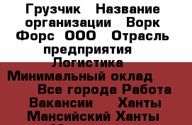 Грузчик › Название организации ­ Ворк Форс, ООО › Отрасль предприятия ­ Логистика › Минимальный оклад ­ 35 000 - Все города Работа » Вакансии   . Ханты-Мансийский,Ханты-Мансийск г.